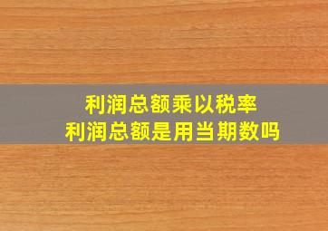 利润总额乘以税率 利润总额是用当期数吗